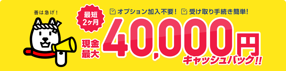 善は急げ！現金最大40,000円キャッシュバック！！