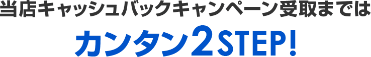 当店限定キャッシュバック受取まではカンタン2STEP!