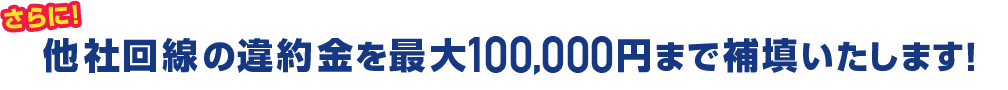他社回線の違約金を最大100,000円まで補填いたします!