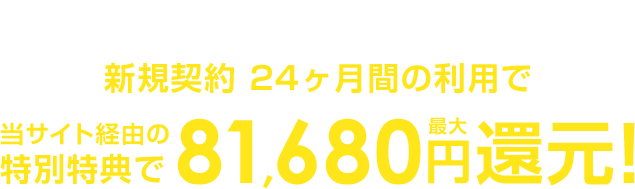 オプション加入不要でカンタン申請手続き！新規契約 24ヶ月間の利用で当サイト経由の特別特典で最大81,680円還元！