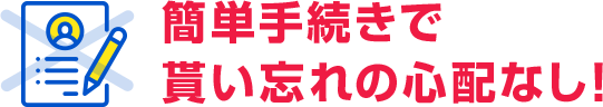 簡単手続きで貰い忘れの心配なし!