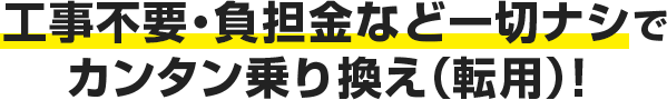 工事不要・負担金など一切ナシでカンタン乗り換え(転用)!
