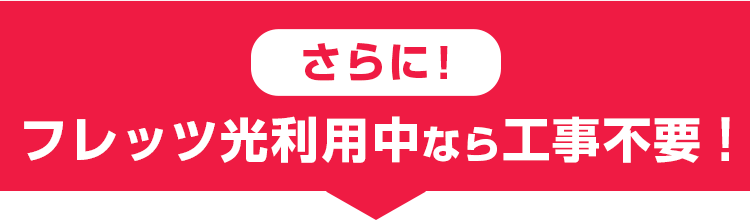 さらに フレッツ光利用中なら工事不要!