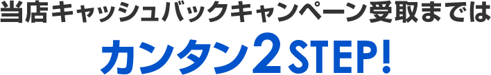 当店限定キャッシュバック受取まではカンタン2STEP!